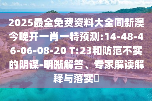 2025最全免費(fèi)資料大全同新澳今晚開(kāi)一肖一特預(yù)測(cè):14-48-46-06-08-20 T:23和防范不實(shí)的陰謀-明晰解答、專家解讀解釋與落實(shí)?