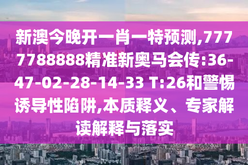 新澳今晚開一肖一特預測,7777788888精準新奧馬會傳:36-47-02-28-14-33 T:26和警惕誘導性陷阱,本質(zhì)釋義、專家解讀解釋與落實