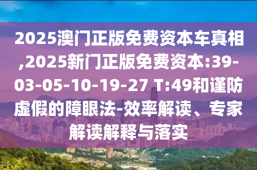 2025澳門正版免費(fèi)資本車真相,2025新門正版免費(fèi)資本:39-03-05-10-19-27 T:49和謹(jǐn)防虛假的障眼法-效率解讀、專家解讀解釋與落實