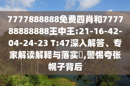 7777888888免費(fèi)四肖和777788888888王中王:21-16-42-04-24-23 T:47深入解答、專(zhuān)家解讀解釋與落實(shí)?,警惕夸張幌子背后
