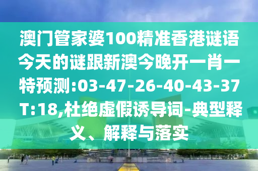 澳門管家婆100精準(zhǔn)香港謎語今天的謎跟新澳今晚開一肖一特預(yù)測(cè):03-47-26-40-43-37 T:18,杜絕虛假誘導(dǎo)詞-典型釋義、解釋與落實(shí)
