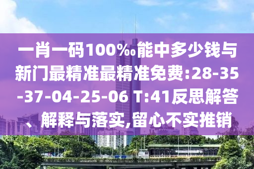 一肖一碼100‰能中多少錢與新門最精準(zhǔn)最精準(zhǔn)免費(fèi):28-35-37-04-25-06 T:41反思解答、解釋與落實(shí),留心不實(shí)推銷