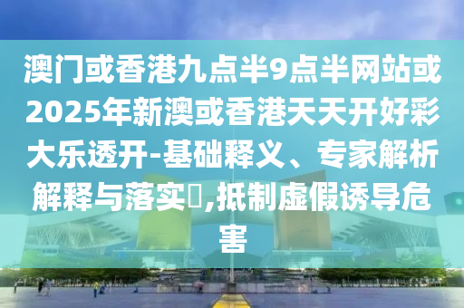 澳門或香港九點(diǎn)半9點(diǎn)半網(wǎng)站或2025年新澳或香港天天開好彩大樂透開-基礎(chǔ)釋義、專家解析解釋與落實(shí)?,抵制虛假誘導(dǎo)危害