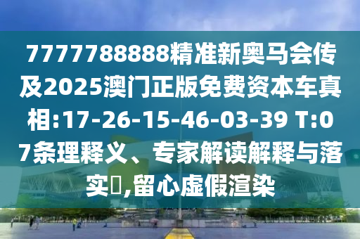 7777788888精準(zhǔn)新奧馬會傳及2025澳門正版免費(fèi)資本車真相:17-26-15-46-03-39 T:07條理釋義、專家解讀解釋與落實(shí)?,留心虛假渲染