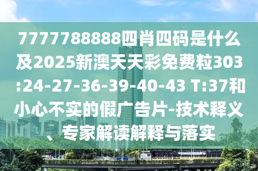 7777788888四肖四碼是什么及2025新澳天天彩免費(fèi)粒303:24-27-36-39-40-43 T:37和小心不實(shí)的假?gòu)V告片-技術(shù)釋義、專家解讀解釋與落實(shí)