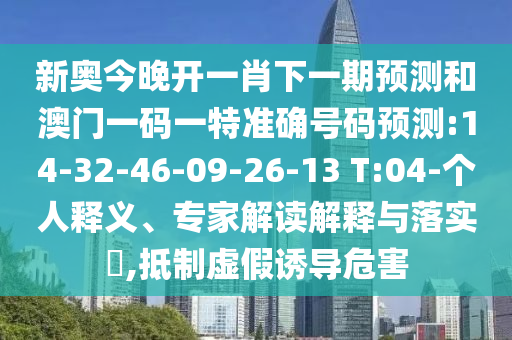 新奧今晚開一肖下一期預(yù)測(cè)和澳門一碼一特準(zhǔn)確號(hào)碼預(yù)測(cè):14-32-46-09-26-13 T:04-個(gè)人釋義、專家解讀解釋與落實(shí)?,抵制虛假誘導(dǎo)危害