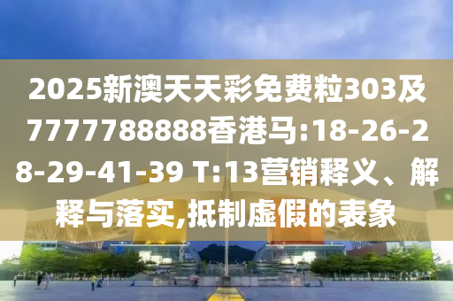 2025新澳天天彩免費粒303及7777788888香港馬:18-26-28-29-41-39 T:13營銷釋義、解釋與落實,抵制虛假的表象
