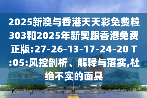 2025新澳與香港天天彩免費(fèi)粒303和2025年新奧跟香港免費(fèi)正版:27-26-13-17-24-20 T:05:風(fēng)控剖析、解釋與落實(shí),杜絕不實(shí)的面具