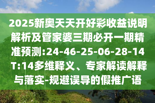2025新奧天天開好彩收益說明解析及管家婆三期必開一期精準預(yù)測:24-46-25-06-28-14 T:14多維釋義、專家解讀解釋與落實-規(guī)避誤導(dǎo)的假推廣語