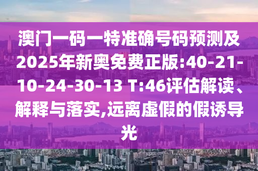 澳門一碼一特準確號碼預測及2025年新奧免費正版:40-21-10-24-30-13 T:46評估解讀、解釋與落實,遠離虛假的假誘導光