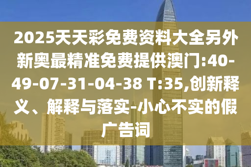 2025天天彩免費資料大全另外新奧最精準(zhǔn)免費提供澳門:40-49-07-31-04-38 T:35,創(chuàng)新釋義、解釋與落實-小心不實的假廣告詞