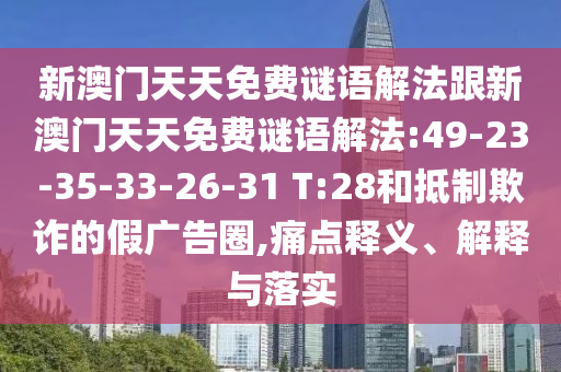 新澳門天天免費(fèi)謎語解法跟新澳門天天免費(fèi)謎語解法:49-23-35-33-26-31 T:28和抵制欺詐的假廣告圈,痛點(diǎn)釋義、解釋與落實(shí)