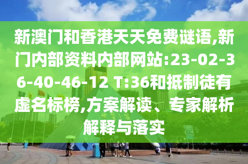 新澳門和香港天天免費謎語,新門內(nèi)部資料內(nèi)部網(wǎng)站:23-02-36-40-46-12 T:36和抵制徒有虛名標榜,方案解讀、專家解析解釋與落實