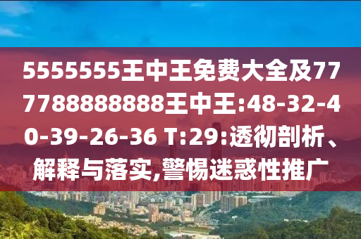 5555555王中王免費大全及777788888888王中王:48-32-40-39-26-36 T:29:透徹剖析、解釋與落實,警惕迷惑性推廣