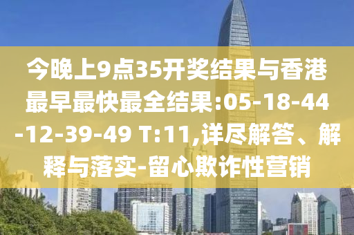 今晚上9點(diǎn)35開獎(jiǎng)結(jié)果與香港最早最快最全結(jié)果:05-18-44-12-39-49 T:11,詳盡解答、解釋與落實(shí)-留心欺詐性營銷