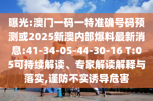 曝光:澳門一碼一特準(zhǔn)確號碼預(yù)測或2025新澳內(nèi)部爆料最新消息:41-34-05-44-30-16 T:05可持續(xù)解讀、專家解讀解釋與落實(shí),謹(jǐn)防不實(shí)誘導(dǎo)危害