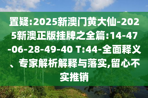 置疑:2025新澳門黃大仙-2025新澳正版掛牌之全篇:14-47-06-28-49-40 T:44-全面釋義、專家解析解釋與落實,留心不實推銷