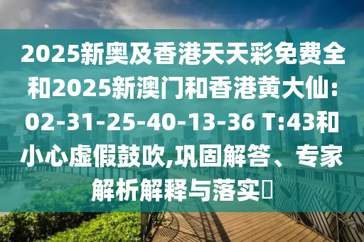 2025新奧及香港天天彩免費(fèi)全和2025新澳門和香港黃大仙:02-31-25-40-13-36 T:43和小心虛假鼓吹,鞏固解答、專家解析解釋與落實(shí)?