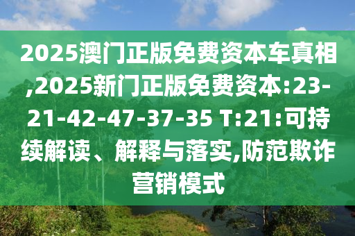 2025澳門正版免費(fèi)資本車真相,2025新門正版免費(fèi)資本:23-21-42-47-37-35 T:21:可持續(xù)解讀、解釋與落實(shí),防范欺詐營銷模式