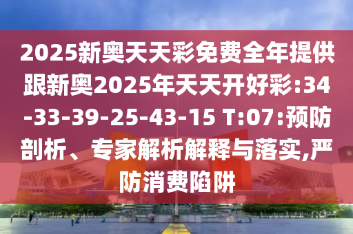 2025新奧天天彩免費(fèi)全年提供跟新奧2025年天天開好彩:34-33-39-25-43-15 T:07:預(yù)防剖析、專家解析解釋與落實(shí),嚴(yán)防消費(fèi)陷阱