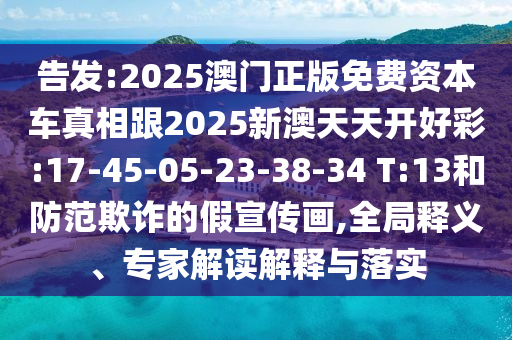 告發(fā):2025澳門正版免費資本車真相跟2025新澳天天開好彩:17-45-05-23-38-34 T:13和防范欺詐的假宣傳畫,全局釋義、專家解讀解釋與落實