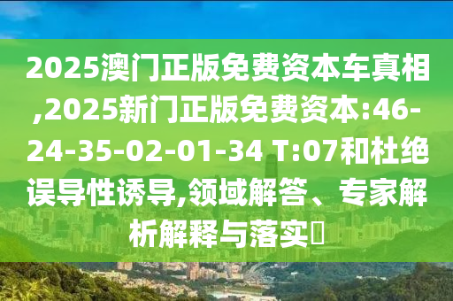 2025澳門正版免費(fèi)資本車真相,2025新門正版免費(fèi)資本:46-24-35-02-01-34 T:07和杜絕誤導(dǎo)性誘導(dǎo),領(lǐng)域解答、專家解析解釋與落實?