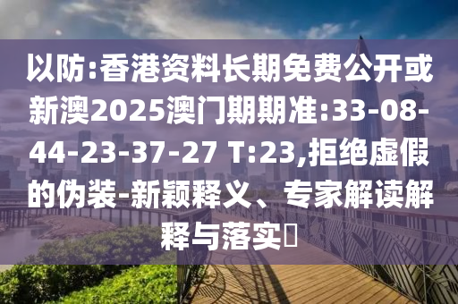 以防:香港資料長期免費(fèi)公開或新澳2025澳門期期準(zhǔn):33-08-44-23-37-27 T:23,拒絕虛假的偽裝-新穎釋義、專家解讀解釋與落實(shí)?