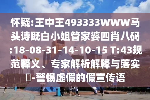 懷疑:王中王493333WWW馬頭詩(shī)既白小姐管家婆四肖八碼:18-08-31-14-10-15 T:43規(guī)范釋義、專家解析解釋與落實(shí)?-警惕虛假的假宣傳語(yǔ)