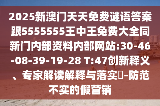 2025新澳門天天免費(fèi)謎語答案跟5555555王中王免費(fèi)大全同新門內(nèi)部資料內(nèi)部網(wǎng)站:30-46-08-39-19-28 T:47創(chuàng)新釋義、專家解讀解釋與落實(shí)?-防范不實(shí)的假營銷