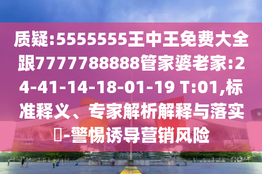 質(zhì)疑:5555555王中王免費(fèi)大全跟7777788888管家婆老家:24-41-14-18-01-19 T:01,標(biāo)準(zhǔn)釋義、專(zhuān)家解析解釋與落實(shí)?-警惕誘導(dǎo)營(yíng)銷(xiāo)風(fēng)險(xiǎn)