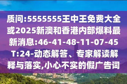 質(zhì)問:5555555王中王免費(fèi)大全或2025新澳和香港內(nèi)部爆料最新消息:46-41-48-11-07-45 T:24-動(dòng)態(tài)解答、專家解讀解釋與落實(shí),小心不實(shí)的假廣告詞