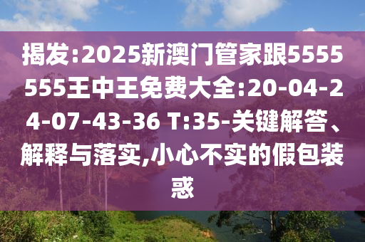 揭發(fā):2025新澳門管家跟5555555王中王免費大全:20-04-24-07-43-36 T:35-關(guān)鍵解答、解釋與落實,小心不實的假包裝惑