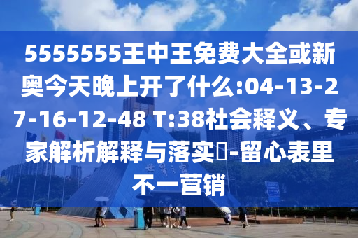 5555555王中王免費(fèi)大全或新奧今天晚上開了什么:04-13-27-16-12-48 T:38社會(huì)釋義、專家解析解釋與落實(shí)?-留心表里不一營(yíng)銷