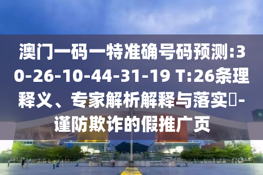 澳門一碼一特準確號碼預(yù)測:30-26-10-44-31-19 T:26條理釋義、專家解析解釋與落實?-謹防欺詐的假推廣頁