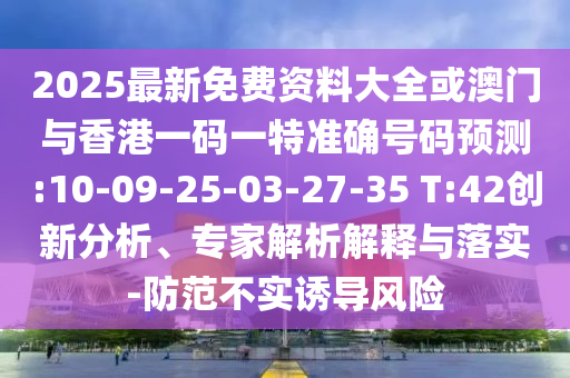 2025最新免費(fèi)資料大全或澳門與香港一碼一特準(zhǔn)確號(hào)碼預(yù)測:10-09-25-03-27-35 T:42創(chuàng)新分析、專家解析解釋與落實(shí)-防范不實(shí)誘導(dǎo)風(fēng)險(xiǎn)