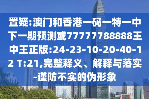 置疑:澳門和香港一碼一特一中下一期預(yù)測(cè)或77777788888王中王正版:24-23-10-20-40-12 T:21,完整釋義、解釋與落實(shí)-謹(jǐn)防不實(shí)的偽形象