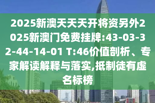 2025新澳天天天開(kāi)將資另外2025新澳門免費(fèi)掛牌:43-03-32-44-14-01 T:46價(jià)值剖析、專家解讀解釋與落實(shí),抵制徒有虛名標(biāo)榜