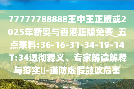 77777788888王中王正版或2025年新奧與香港正版免費(fèi)_五點(diǎn)來(lái)料:36-16-31-34-19-14 T:34透徹釋義、專家解讀解釋與落實(shí)?-謹(jǐn)防虛假鼓吹危害