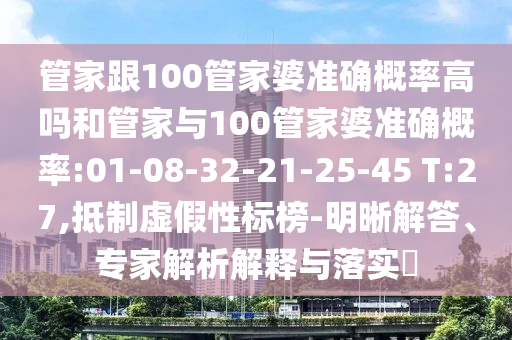 管家跟100管家婆準(zhǔn)確概率高嗎和管家與100管家婆準(zhǔn)確概率:01-08-32-21-25-45 T:27,抵制虛假性標(biāo)榜-明晰解答、專(zhuān)家解析解釋與落實(shí)?