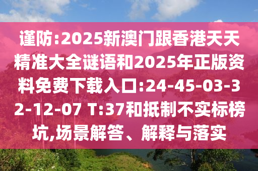 謹(jǐn)防:2025新澳門跟香港天天精準(zhǔn)大全謎語和2025年正版資料免費下載入口:24-45-03-32-12-07 T:37和抵制不實標(biāo)榜坑,場景解答、解釋與落實