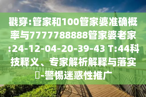 戳穿:管家和100管家婆準(zhǔn)確概率與7777788888管家婆老家:24-12-04-20-39-43 T:44科技釋義、專家解析解釋與落實?-警惕迷惑性推廣