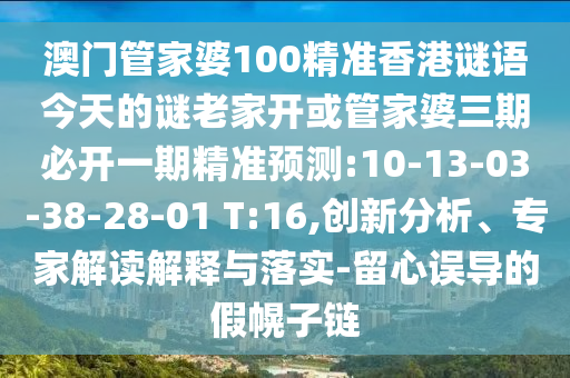 澳門管家婆100精準(zhǔn)香港謎語今天的謎老家開或管家婆三期必開一期精準(zhǔn)預(yù)測:10-13-03-38-28-01 T:16,創(chuàng)新分析、專家解讀解釋與落實(shí)-留心誤導(dǎo)的假幌子鏈