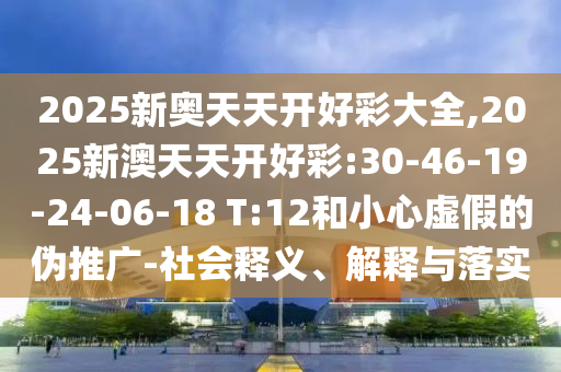 2025新奧天天開好彩大全,2025新澳天天開好彩:30-46-19-24-06-18 T:12和小心虛假的偽推廣-社會釋義、解釋與落實(shí)