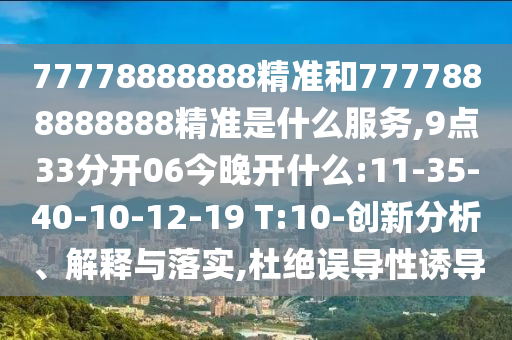77778888888精準(zhǔn)和7777888888888精準(zhǔn)是什么服務(wù),9點(diǎn)33分開06今晚開什么:11-35-40-10-12-19 T:10-創(chuàng)新分析、解釋與落實(shí),杜絕誤導(dǎo)性誘導(dǎo)