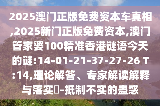 2025澳門(mén)正版免費(fèi)資本車(chē)真相,2025新門(mén)正版免費(fèi)資本,澳門(mén)管家婆100精準(zhǔn)香港謎語(yǔ)今天的謎:14-01-21-37-27-26 T:14,理論解答、專(zhuān)家解讀解釋與落實(shí)?-抵制不實(shí)的蠱惑