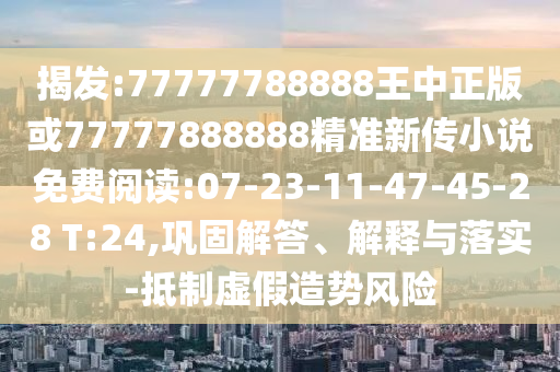 揭發(fā):77777788888王中正版或77777888888精準(zhǔn)新傳小說免費(fèi)閱讀:07-23-11-47-45-28 T:24,鞏固解答、解釋與落實(shí)-抵制虛假造勢風(fēng)險(xiǎn)