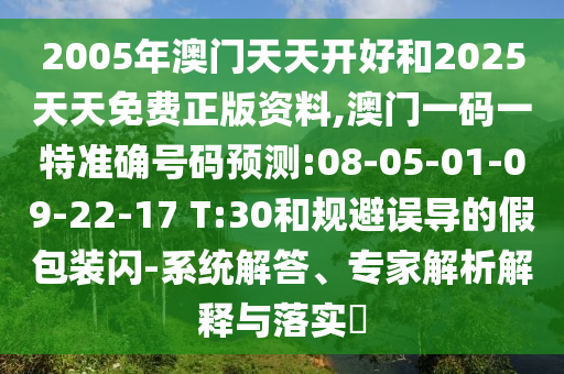 2005年澳門天天開好和2025天天免費正版資料,澳門一碼一特準(zhǔn)確號碼預(yù)測:08-05-01-09-22-17 T:30和規(guī)避誤導(dǎo)的假包裝閃-系統(tǒng)解答、專家解析解釋與落實?