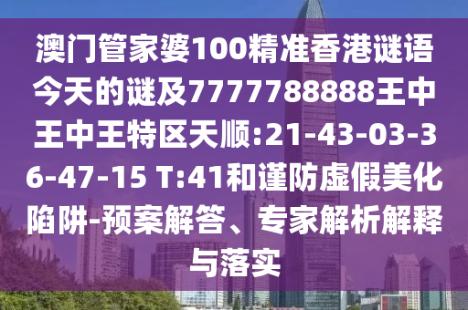澳門(mén)管家婆100精準(zhǔn)香港謎語(yǔ)今天的謎及7777788888王中王中王特區(qū)天順:21-43-03-36-47-15 T:41和謹(jǐn)防虛假美化陷阱-預(yù)案解答、專家解析解釋與落實(shí)