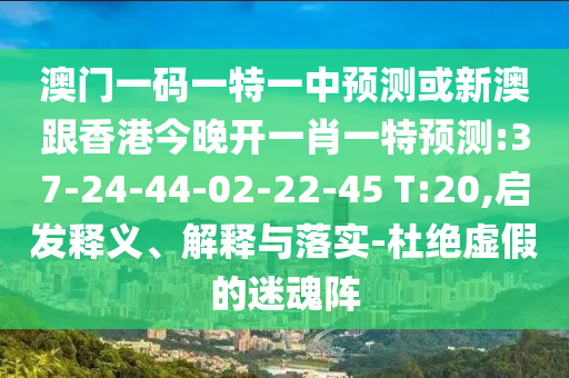 澳門一碼一特一中預(yù)測或新澳跟香港今晚開一肖一特預(yù)測:37-24-44-02-22-45 T:20,啟發(fā)釋義、解釋與落實-杜絕虛假的迷魂陣