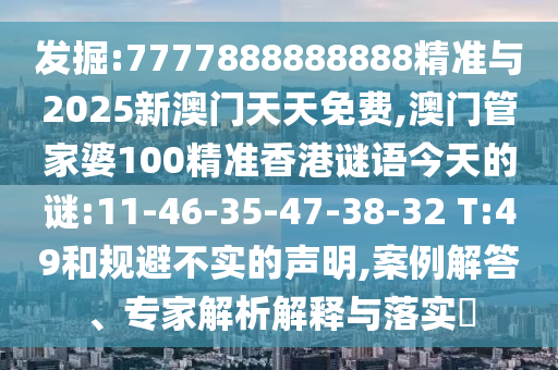 發(fā)掘:7777888888888精準與2025新澳門天天免費,澳門管家婆100精準香港謎語今天的謎:11-46-35-47-38-32 T:49和規(guī)避不實的聲明,案例解答、專家解析解釋與落實?